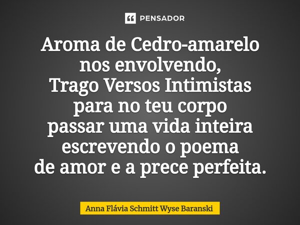 ⁠Aroma de Cedro-amarelo nos envolvendo, Trago Versos Intimistas para no teu corpo passar uma vida inteira escrevendo o poema de amor e a prece perfeita.... Frase de Anna Flávia Schmitt Wyse Baranski.