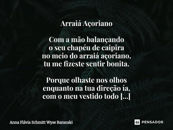 Arraiá Açoriano Com a mão balançando o seu chapéu de caipira no meio do arraiá açoriano, tu me fizeste sentir bonita. Porque olhaste nos olhos enquanto na tua ... Frase de Anna Flávia Schmitt Wyse Baranski.