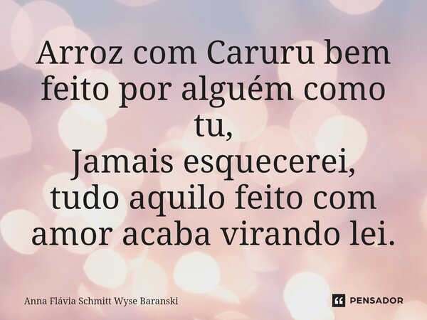 ⁠Arroz com Caruru bem feito por alguém como tu, Jamais esquecerei, tudo aquilo feito com amor acaba virando lei.... Frase de Anna Flávia Schmitt Wyse Baranski.