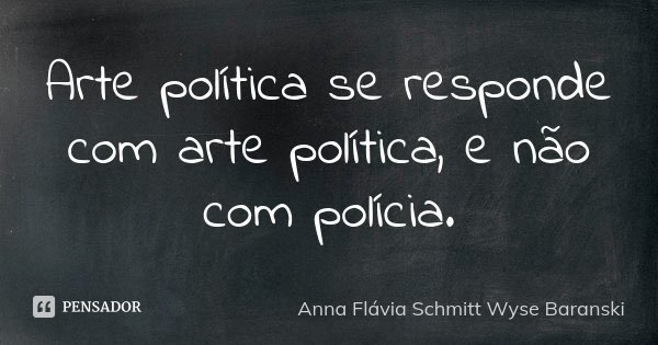 Arte política se responde com arte política, e não com polícia.... Frase de Anna Flávia Schmitt Wyse Baranski.