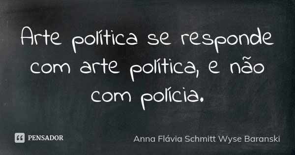 Arte política se responde com arte política, e não com polícia.... Frase de Anna Flávia Schmitt Wyse Baranski.