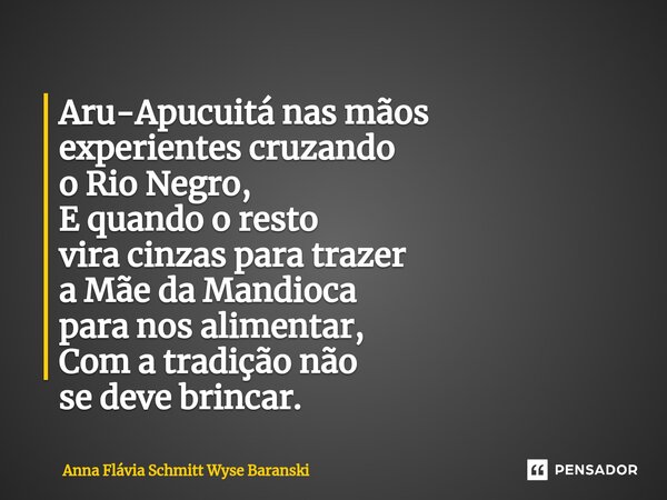 ⁠Aru-Apucuitá nas mãos experientes cruzando o Rio Negro, E quando o resto vira cinzas para trazer a Mãe da Mandioca para nos alimentar, Com a tradição não se de... Frase de Anna Flávia Schmitt Wyse Baranski.