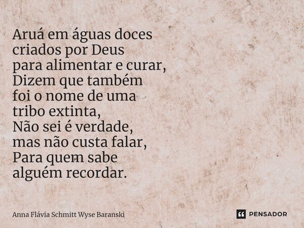 ⁠Aruá em águas doces criados por Deus para alimentar e curar, Dizem que também foi o nome de uma tribo extinta, Não sei é verdade, mas não custa falar, Para que... Frase de Anna Flávia Schmitt Wyse Baranski.