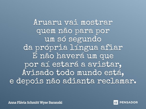 ⁠Aruaru vai mostrar quem não para por um só segundo da própria língua afiar E não haverá um que por aí estará a avistar, Avisado todo mundo está, e depois não a... Frase de Anna Flávia Schmitt Wyse Baranski.