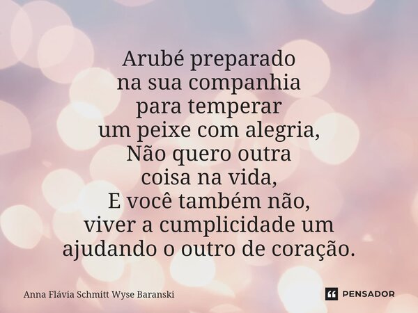 ⁠Arubé preparado na sua companhia para temperar um peixe com alegria, Não quero outra coisa na vida, E você também não, viver a cumplicidade um ajudando o outro... Frase de Anna Flávia Schmitt Wyse Baranski.