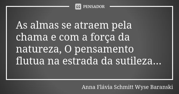 As almas se atraem pela chama e com a força da natureza, O pensamento flutua na estrada da sutileza...... Frase de Anna Flávia Schmitt Wyse Baranski.