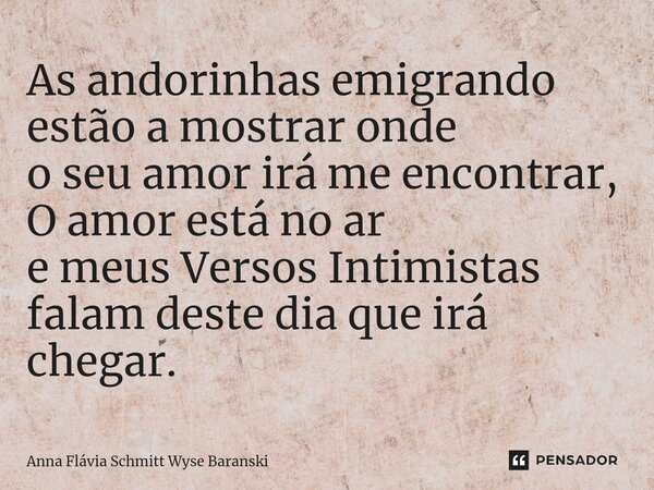 ⁠As andorinhas emigrando estão a mostrar onde o seu amor irá me encontrar, O amor está no ar e meus Versos Intimistas falam deste dia que irá chegar.... Frase de Anna Flávia Schmitt Wyse Baranski.