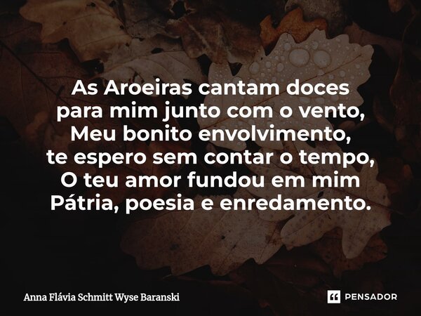 ⁠As Aroeiras cantam doces para mim junto com o vento, Meu bonito envolvimento, te espero sem contar o tempo, O teu amor fundou em mim Pátria, poesia e enredamen... Frase de Anna Flávia Schmitt Wyse Baranski.