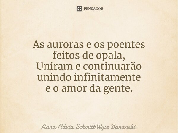 ⁠As auroras e os poentes feitos de opala, Uniram e continuarão unindo infinitamente e o amor da gente.... Frase de Anna Flávia Schmitt Wyse Baranski.