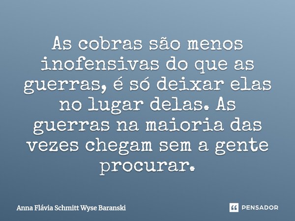 ⁠As cobras são menos inofensivas do que as guerras, é só deixar elas no lugar delas. As guerras na maioria das vezes chegam sem a gente procurar.... Frase de Anna Flávia Schmitt Wyse Baranski.