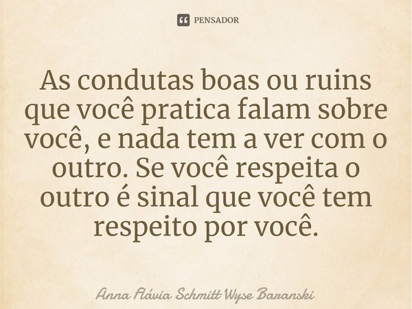 ⁠As condutas boas ou ruins que você pratica falam sobre você, e nada tem a ver com o outro. Se você respeita o outro é sinal que você tem respeito por você.... Frase de Anna Flávia Schmitt Wyse Baranski.