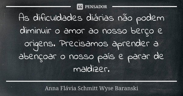 As dificuldades diárias não podem diminuir o amor ao nosso berço e origens. Precisamos aprender a abençoar o nosso país e parar de maldizer.... Frase de Anna Flávia Schmitt Wyse Baranski.