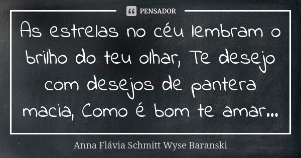 As estrelas no céu lembram o brilho do teu olhar, Te desejo com desejos de pantera macia, Como é bom te amar...... Frase de Anna Flávia Schmitt Wyse Baranski.