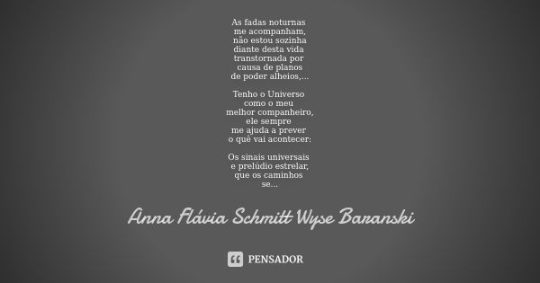 As fadas noturnas me acompanham,
não estou sozinha
diante desta vida transtornada por causa de planos
de poder alheios,... Tenho o Universo como o meu melhor co... Frase de Anna Flávia Schmitt Wyse Baranski.