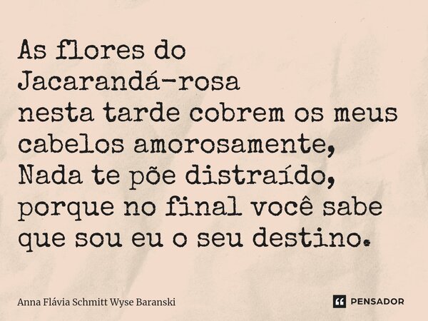 ⁠As flores do Jacarandá-rosa nesta tarde cobrem os meus cabelos amorosamente, Nada te põe distraído, porque no final você sabe que sou eu o seu destino.... Frase de Anna Flávia Schmitt Wyse Baranski.