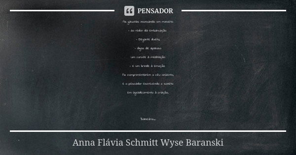 As gaivotas insinuando um minueto - ao redor da embarcação - Elegante dueto, - digno de aplauso Um convite à meditação - e um brinde à emoção Ao cumprimentarem ... Frase de Anna Flávia Schmitt Wyse Baranski.