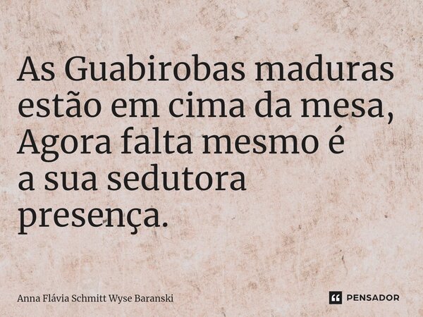 ⁠As Guabirobas maduras estão em cima da mesa, Agora falta mesmo é a sua sedutora presença.... Frase de Anna Flávia Schmitt Wyse Baranski.