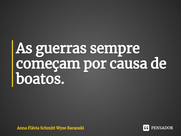 ⁠As guerras sempre começam por causa de boatos.... Frase de Anna Flávia Schmitt Wyse Baranski.