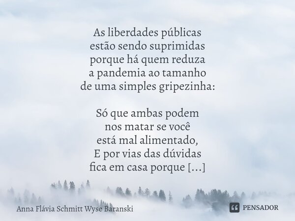 ⁠As liberdades públicas estão sendo suprimidas porque há quem reduza a pandemia ao tamanho de uma simples gripezinha: Só que ambas podem nos matar se você está ... Frase de Anna Flávia Schmitt Wyse Baranski.