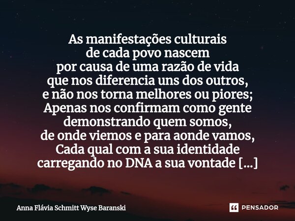 ⁠As manifestações culturais de cada povo nascem por causa de uma razão de vida que nos diferencia uns dos outros, e não nos torna melhores ou piores; Apenas nos... Frase de Anna Flávia Schmitt Wyse Baranski.