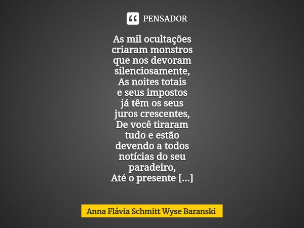 As mil ocultações criaram monstros que nos devoram silenciosamente, As noites totais e seus impostos já têm os seus juros crescentes, De você tiraram tudo e est... Frase de Anna Flávia Schmitt Wyse Baranski.