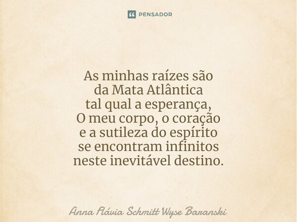 ⁠As minhas raízes são da Mata Atlântica tal qual a esperança, O meu corpo, o coração e a sutileza do espírito se encontram infinitos neste inevitável destino.... Frase de Anna Flávia Schmitt Wyse Baranski.