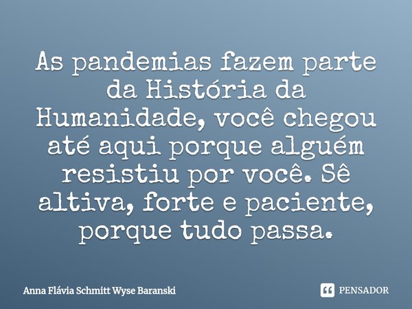 ⁠As pandemias fazem parte da História da Humanidade, você chegou até aqui porque alguém resistiu por você. Sê altiva, forte e paciente, porque tudo passa.... Frase de Anna Flávia Schmitt Wyse Baranski.