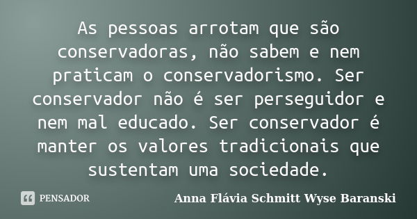 As pessoas arrotam que são conservadoras, não sabem e nem praticam o conservadorismo. Ser conservador não é ser perseguidor e nem mal educado. Ser conservador é... Frase de Anna Flávia Schmitt Wyse Baranski.