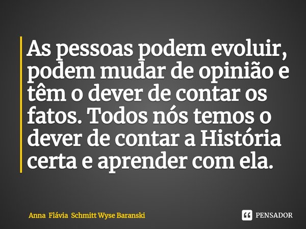 ⁠As pessoas podem evoluir, podem mudar de opinião e têm o dever de contar os fatos. Todos nós temos o dever de contar a História certa e aprender com ela.... Frase de Anna Flávia Schmitt Wyse Baranski.