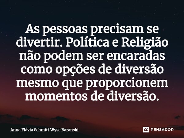 ⁠As pessoas precisam se divertir. Política e Religião não podem ser encaradas como opções de diversão mesmo que proporcionem momentos de diversão.... Frase de Anna Flávia Schmitt Wyse Baranski.