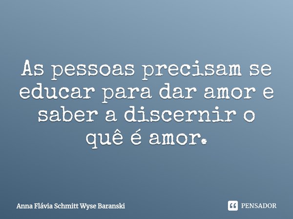 ⁠As pessoas precisam se educar para dar amor e saber a discernir o quê é amor.... Frase de Anna Flávia Schmitt Wyse Baranski.