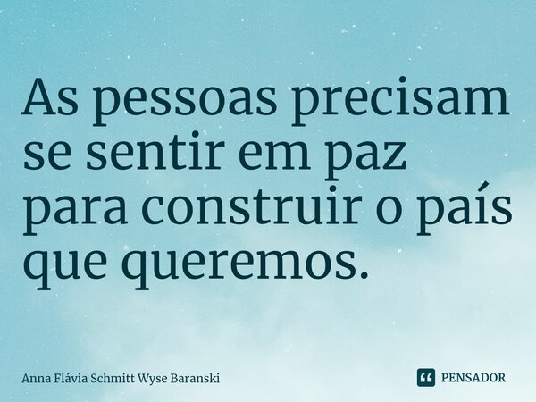 ⁠As pessoas precisam se sentir em paz para construir o país que queremos.... Frase de Anna Flávia Schmitt Wyse Baranski.