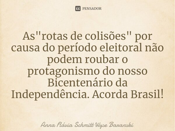 ⁠As "rotas de colisões" por causa do período eleitoral não podem roubar o protagonismo do nosso Bicentenário da Independência. Acorda Brasil!... Frase de Anna Flávia Schmitt Wyse Baranski.