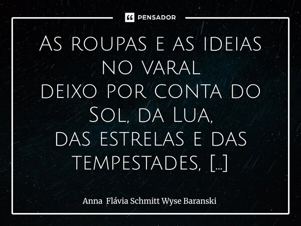 ⁠As roupas e as ideias no varal deixo por conta do Sol, da Lua, das estrelas e das tempestades, Esta alma fresca é mantida por conta absoluta da poesia. Tudo é ... Frase de Anna Flávia Schmitt Wyse Baranski.