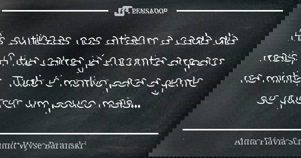 As sutilezas nos atraem a cada dia mais, A tua calma já encontra amparo na minha, Tudo é motivo para a gente se querer um pouco mais...... Frase de Anna Flávia Schmitt Wyse Baranski.