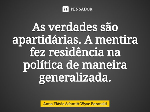 ⁠As verdades são apartidárias. A mentira fez residência na política de maneira generalizada.... Frase de Anna Flávia Schmitt Wyse Baranski.
