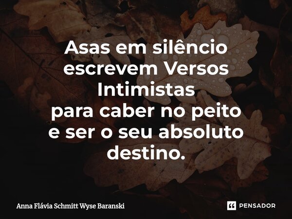 ⁠Asas em silêncio escrevem Versos Intimistas para caber no peito e ser o seu absoluto destino.... Frase de Anna Flávia Schmitt Wyse Baranski.