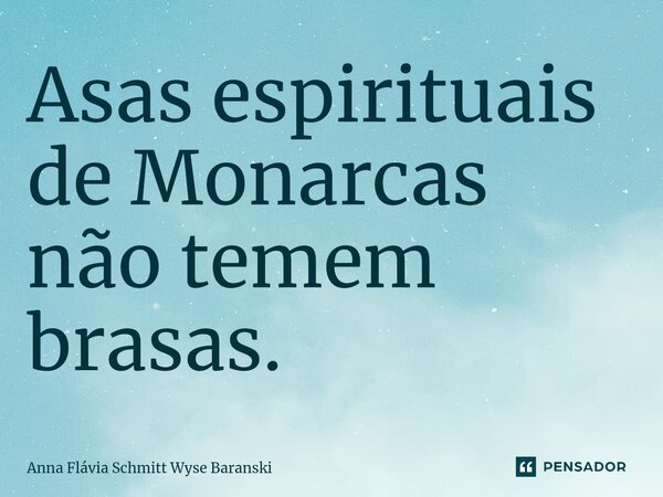 ⁠Asas espirituais de Monarcas não temem brasas.... Frase de Anna Flávia Schmitt Wyse Baranski.