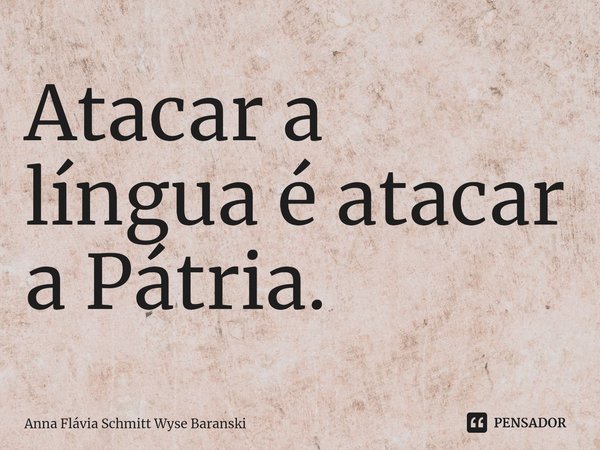 ⁠Atacar a língua é atacar a Pátria.... Frase de Anna Flávia Schmitt Wyse Baranski.