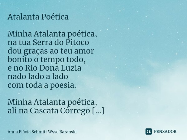 ⁠Atalanta Poética Minha Atalanta poética, na tua Serra do Pitoco dou graças ao teu amor bonito o tempo todo, e no Rio Dona Luzia nado lado a lado com toda a poe... Frase de Anna Flávia Schmitt Wyse Baranski.