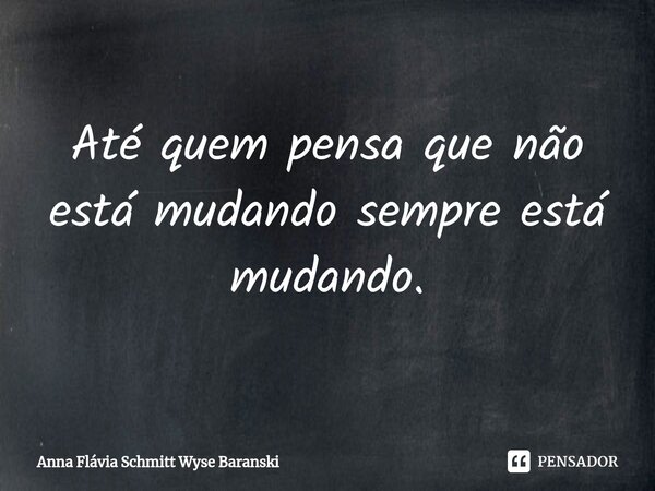 ⁠Até quem pensa que não está mudando sempre está mudando.... Frase de Anna Flávia Schmitt Wyse Baranski.