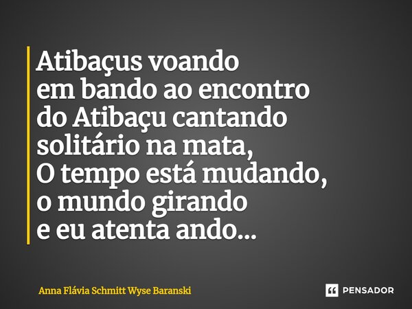 ⁠Atibaçus voando em bando ao encontro do Atibaçu cantando solitário na mata, O tempo está mudando, o mundo girando e eu atenta ando...... Frase de Anna Flávia Schmitt Wyse Baranski.