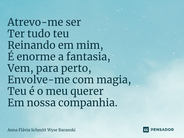 ⁠Atrevo-me ser Ter tudo teu Reinando em mim, É enorme a fantasia, Vem, para perto, Envolve-me com magia, Teu é o meu querer Em nossa companhia.... Frase de Anna Flávia Schmitt Wyse Baranski.