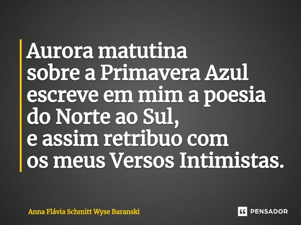 ⁠Aurora matutina sobre a Primavera Azul escreve em mim a poesia do Norte ao Sul, e assim retribuo com os meus Versos Intimistas.... Frase de Anna Flávia Schmitt Wyse Baranski.