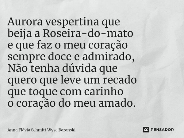 ⁠Aurora vespertina que beija a Roseira-do-mato e que faz o meu coração sempre doce e admirado, Não tenha dúvida que quero que leve um recado que toque com carin... Frase de Anna Flávia Schmitt Wyse Baranski.