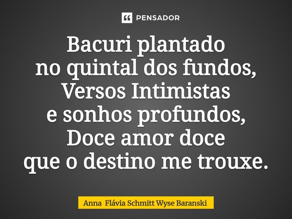 ⁠Bacuri plantado no quintal dos fundos, Versos Intimistas e sonhos profundos, Doce amor doce que o destino me trouxe.... Frase de Anna Flávia Schmitt Wyse Baranski.
