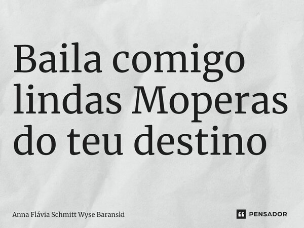 ⁠Baila comigo lindas Moperas do teu destino... Frase de Anna Flávia Schmitt Wyse Baranski.