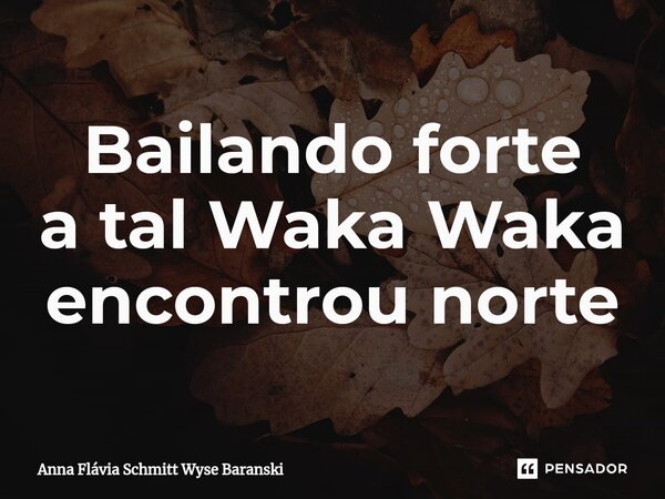 ⁠Bailando forte a tal Waka Waka encontrou norte... Frase de Anna Flávia Schmitt Wyse Baranski.