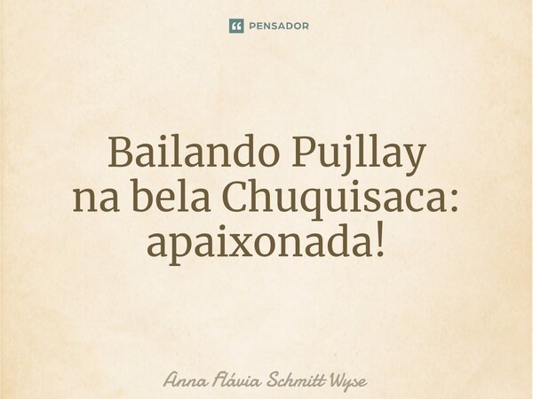 ⁠Bailando Pujllay na bela Chuquisaca: apaixonada!... Frase de Anna Flávia Schmitt Wyse.