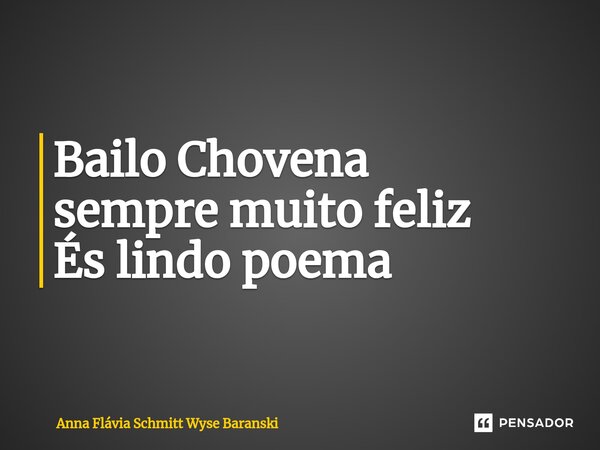 ⁠Bailo Chovena sempre muito feliz És lindo poema... Frase de Anna Flávia Schmitt Wyse Baranski.